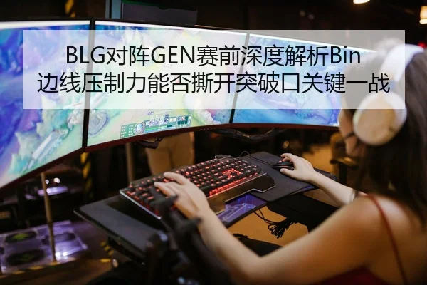 BLG对阵GEN赛前深度解析Bin边线压制力能否撕开突破口关键一战