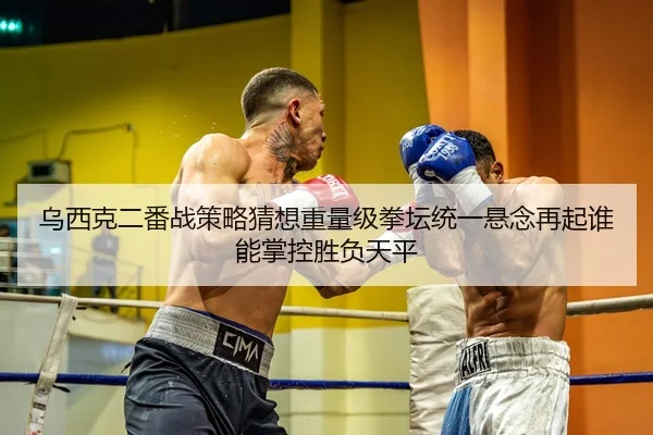 乌西克二番战策略猜想重量级拳坛统一悬念再起谁能掌控胜负天平