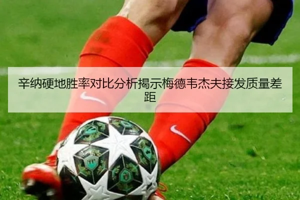 辛纳硬地胜率对比分析揭示梅德韦杰夫接发质量差距