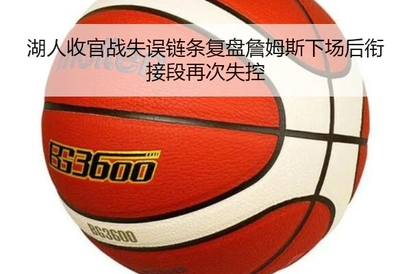 湖人收官战失误链条复盘詹姆斯下场后衔接段再次失控