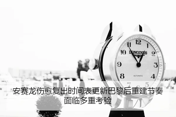 安赛龙伤愈复出时间表更新巴黎后重建节奏面临多重考验