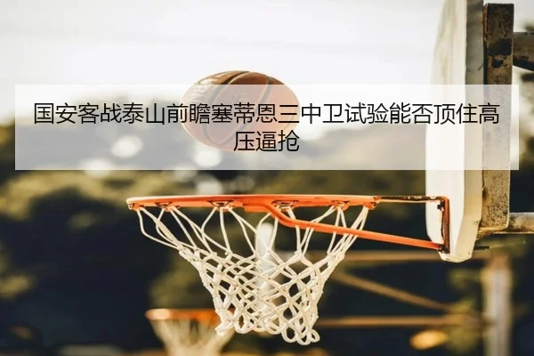 国安客战泰山前瞻塞蒂恩三中卫试验能否顶住高压逼抢