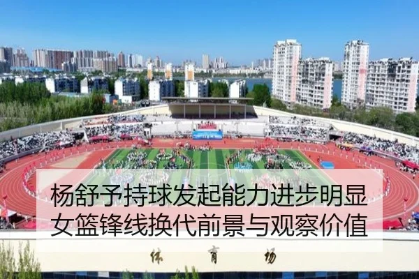 杨舒予持球发起能力进步明显 女篮锋线换代前景与观察价值