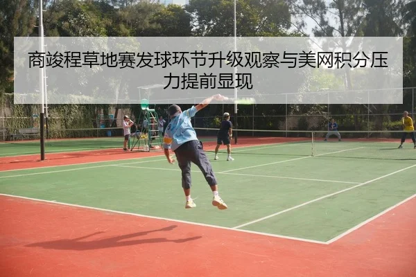 商竣程草地赛发球环节升级观察与美网积分压力提前显现 - mangguo sports