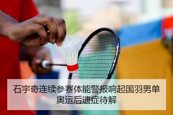 石宇奇连续参赛体能警报响起国羽男单奥运后遗症待解